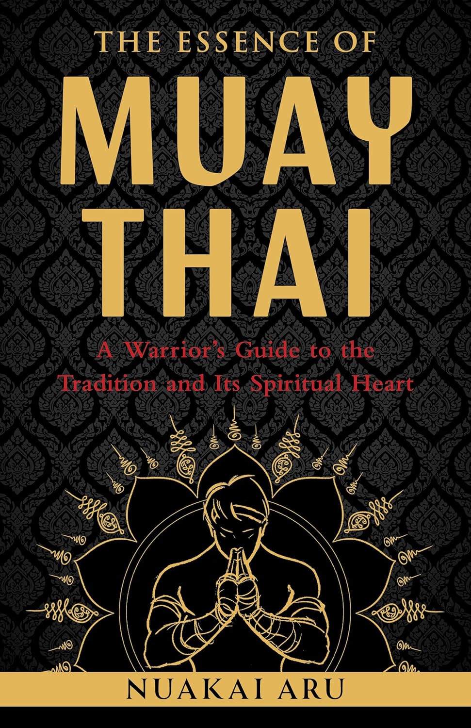 The Essence of Muay Thai: A Warrior's Guide to the Tradition and Its Spiritual Heart Book by Nuakai Aru