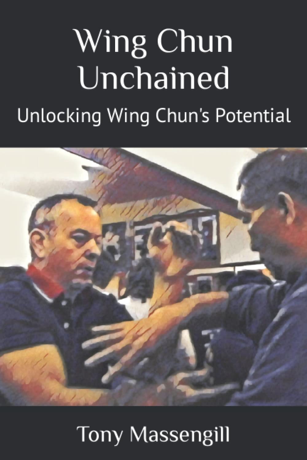 Wing Chun Unchained: Unlocking Wing Chun's Potential Book by Tony Massengill