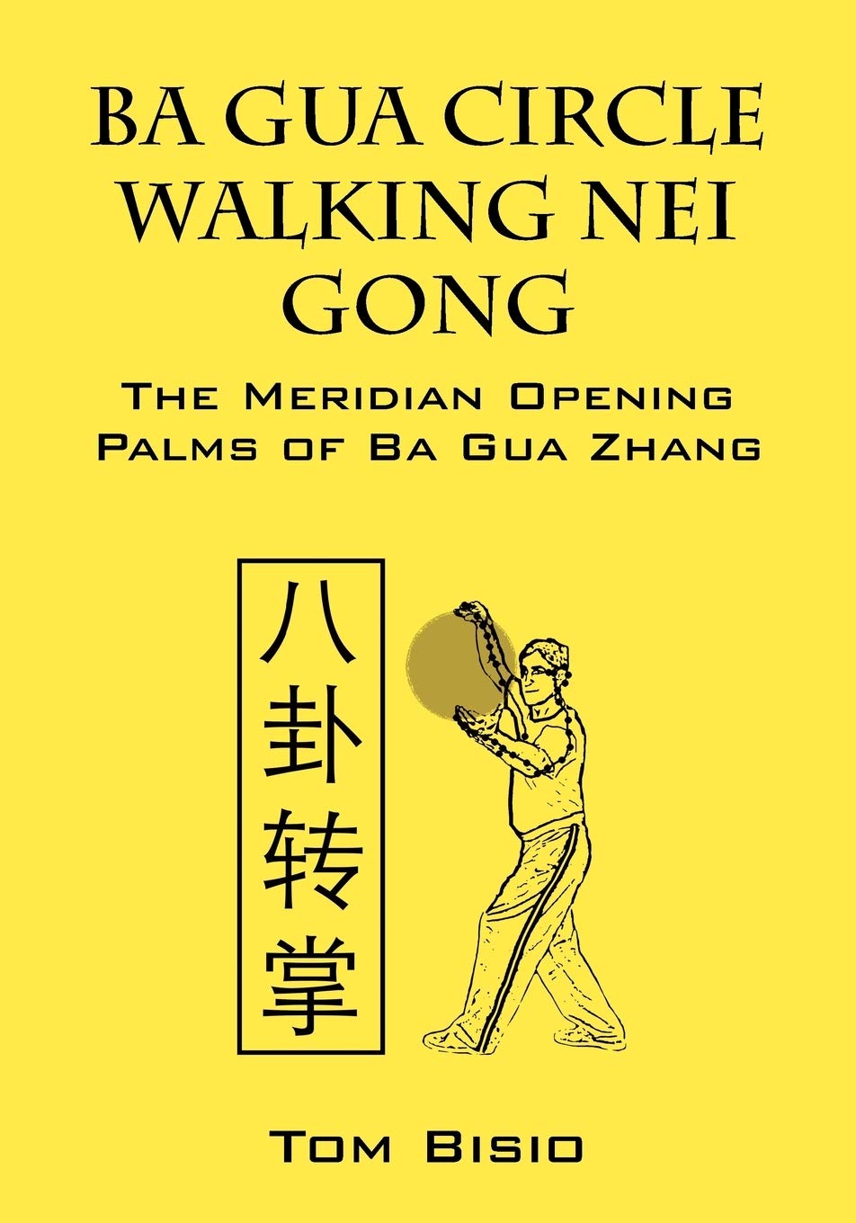 Ba Gua Circle Walking Nei Gong: The Meridian Opening Palms of Ba Gua Zhang Book by Tom Bisio