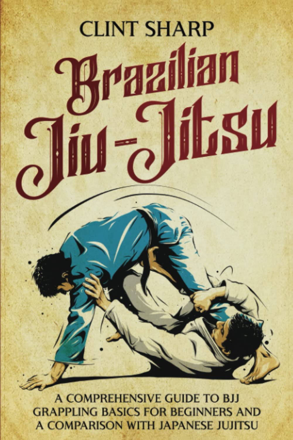 Brazilian Jiu-Jitsu: A Comprehensive Guide to BJJ Grappling Basics for Beginners and a Comparison with Japanese Jujitsu Book by Clint Sharp