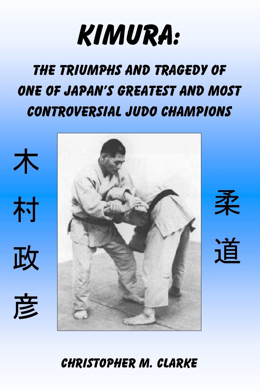 Kimura: The Triumphs and Tragedy of One of Judo's Greatest and Most Controversial Judo Champions Book by Christopher Clarke