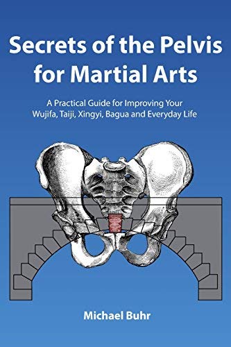 Secrets of the Pelvis for Martial Arts: A Practical Guide for Improving Your Wujifa, Taiji, Xingyi, Bagua and Everyday Life Book by Michael Buhr
